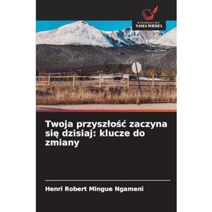 Mingue Ngameni, Henri Robert Twoja przyszlośc zaczyna się dzisiaj: klucze do zmiany Mingue Ngameni, Henri Robert Twoja przyszlośc zaczyna się dzisiaj: klucze do zmiany