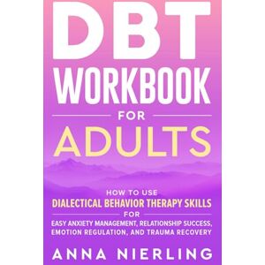 Nierling, Anna DBT Workbook for Adults: How to Use Dialectical Behavior Therapy Skills For Easy Anxiety Management, Relationship Success, Emotion Regulation, and ... Psychology Books For Mental Health) Nierling, Anna DBT Workbook for Adults: How to Use Dialectical Behavior Therapy Skills For Easy Anxiety Management, Relationship Success, Emotion Regulation, and ... Psychology Books For Mental Health)