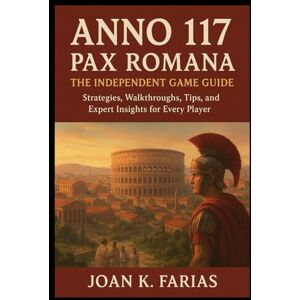 Farias, Joan K. Anno 117: Pax Romana – The Independent Game Guide: Strategies, Walkthroughs, Tips, and Expert Insights for Every Player Farias, Joan K. Anno 117: Pax Romana – The Independent Game Guide: Strategies, Walkthroughs, Tips, and Expert Insights for Every Player