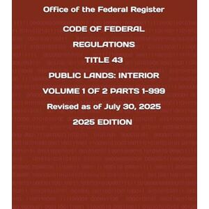 the Federal Register, Office of CODE OF FEDERAL REGULATIONS TITLE 43 PUBLIC LANDS: INTERIOR VOLUME 1 OF 2 PARTS 1-999 Revised as of July 30, 2025 2025 EDITION the Federal Register, Office of CODE OF FEDERAL REGULATIONS TITLE 43 PUBLIC LANDS: INTERIOR VOLUME 1 OF 2 PARTS 1-999 Revised as of July 30, 2025 2025 EDITION
