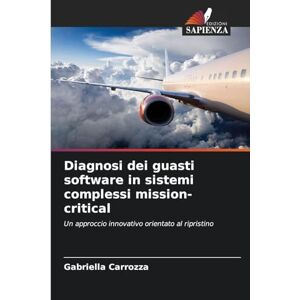 Carrozza, Gabriella Diagnosi dei guasti software in sistemi complessi mission-critical: Un approccio innovativo orientato al ripristino Carrozza, Gabriella Diagnosi dei guasti software in sistemi complessi mission-critical: Un approccio innovativo orientato al ripristino