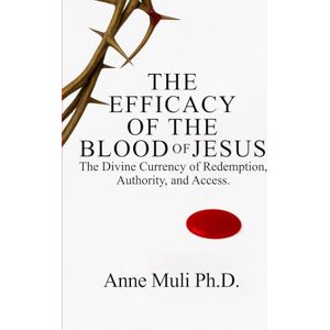 Muli Ph.D., Anne The Efficacy of the Blood of Jesus: The Divine Currency of Redemption, Authority, and Access Muli Ph.D., Anne The Efficacy of the Blood of Jesus: The Divine Currency of Redemption, Authority, and Access