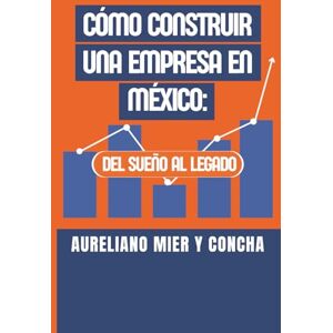 Mier y Concha, Aureliano CÓMO CONSTRUIR UNA EMPRESA EN MÉXICO: Del sueño al legado Mier y Concha, Aureliano CÓMO CONSTRUIR UNA EMPRESA EN MÉXICO: Del sueño al legado
