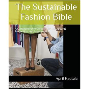 Hautala, April The Sustainable Fashion Bible: A Comprehensive Guide to Ethical Apparel Production and Consumption Hautala, April The Sustainable Fashion Bible: A Comprehensive Guide to Ethical Apparel Production and Consumption