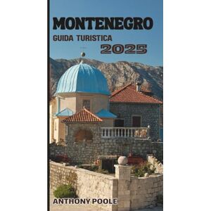 Poole, Anthony Montenegro Guida turistica 2025: Dove i sogni dell'Adriatico e le meraviglie alpine si incontrano: una guida turistica per esploratori Poole, Anthony Montenegro Guida turistica 2025: Dove i sogni dell'Adriatico e le meraviglie alpine si incontrano: una guida turistica per esploratori