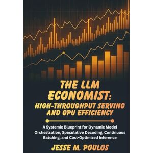 POULOS, JESSE M. THE LLM ECONOMIST: HIGH-THROUGHPUT SERVING AND GPU EFFICIENCY: A Systemic Blueprint for Dynamic Model Orchestration, Speculative Decoding, Continuous Batching, and Cost-Optimized Inference POULOS, JESSE M. THE LLM ECONOMIST: HIGH-THROUGHPUT SERVING AND GPU EFFICIENCY: A Systemic Blueprint for Dynamic Model Orchestration, Speculative Decoding, Continuous Batching, and Cost-Optimized Inference
