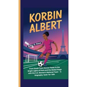 Dove, Betty G KORBIN ALBERT: From Small-Town Soccer Fields to the Bright Lights of Paris and the Global Stage with the U.S. Women’s National Team A biography book for kids Dove, Betty G KORBIN ALBERT: From Small-Town Soccer Fields to the Bright Lights of Paris and the Global Stage with the U.S. Women’s National Team A biography book for kids