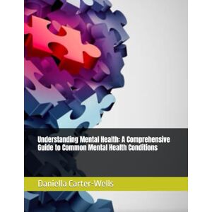 Carter-Wells, Daniella Understanding Mental Health: A Comprehensive Guide to Common Mental Health Conditions Carter-Wells, Daniella Understanding Mental Health: A Comprehensive Guide to Common Mental Health Conditions
