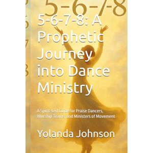 Johnson, Yolanda 5-6-7-8: A Prophetic Journey into Dance Ministry: A Spirit-Led Guide for Praise Dancers, Worship Teams, and Ministers of Movement Johnson, Yolanda 5-6-7-8: A Prophetic Journey into Dance Ministry: A Spirit-Led Guide for Praise Dancers, Worship Teams, and Ministers of Movement