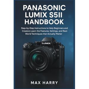 Harry, Max Panasonic LUMIX S5II HANDBOOK: Step-by-Step Instructions to Help Beginners and Creators Learn the Features, Settings, and Real-World Techniques that Actually Matter Harry, Max Panasonic LUMIX S5II HANDBOOK: Step-by-Step Instructions to Help Beginners and Creators Learn the Features, Settings, and Real-World Techniques that Actually Matter