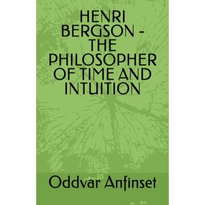 Anfinset, Oddvar HENRI BERGSON -THE PHILOSOPHER OF TIME AND INTUITION Anfinset, Oddvar HENRI BERGSON -THE PHILOSOPHER OF TIME AND INTUITION