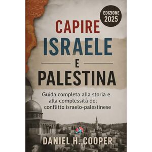 H. Cooper, Daniel Capire Israele e Palestina: Guida completa alla storia e alla complessità del conflitto israelo-palestinese H. Cooper, Daniel Capire Israele e Palestina: Guida completa alla storia e alla complessità del conflitto israelo-palestinese