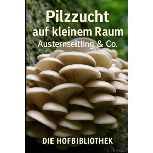Hofbibliothek, Die Pilzzucht auf kleinem Raum: Austernseitlinge & mehr erfolgreich zuhause anbauen: Der praktische Leitfaden für Substrate, Hygiene, Klima, Ernte & kleine Vermarktung Hofbibliothek, Die Pilzzucht auf kleinem Raum: Austernseitlinge & mehr erfolgreich zuhause anbauen: Der praktische Leitfaden für Substrate, Hygiene, Klima, Ernte & kleine Vermarktung