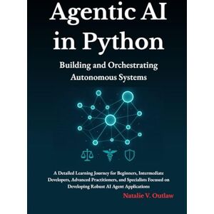 Outlaw, Natalie V Agentic AI in Python: A Detailed Learning Journey for Beginners, Intermediate Developers, Advanced Practitioners, and Specialists Focused on Developing Robust AI Agent Applications Outlaw, Natalie V Agentic AI in Python: A Detailed Learning Journey for Beginners, Intermediate Developers, Advanced Practitioners, and Specialists Focused on Developing Robust AI Agent Applications