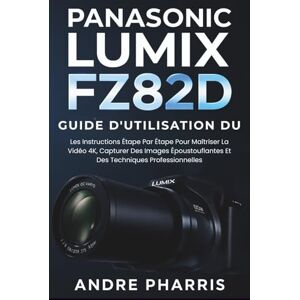 Pharris, Andre Guide D'utilisation Du Panasonic Lumix FZ82D: Les Instructions Étape Par Étape Pour Maîtriser La Vidéo 4K, Capturer Des Images Époustouflantes Et Des Techniques Professionnelles Pharris, Andre Guide D'utilisation Du Panasonic Lumix FZ82D: Les Instructions Étape Par Étape Pour Maîtriser La Vidéo 4K, Capturer Des Images Époustouflantes Et Des Techniques Professionnelles