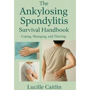 Caitlin, Lucille The Ankylosing Spondylitis Survival Handbook: Coping, Managing, and Thriving Caitlin, Lucille The Ankylosing Spondylitis Survival Handbook: Coping, Managing, and Thriving