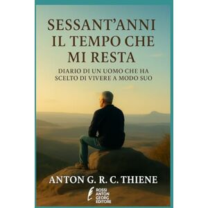 R. C. THIENE, ANTON G. SESSANT'ANNI IL TEMPO CHE MI RESTA: DIARIO DI UN UOMO CHE HA SCELTO DI VIVERE A MODO SUO R. C. THIENE, ANTON G. SESSANT'ANNI IL TEMPO CHE MI RESTA: DIARIO DI UN UOMO CHE HA SCELTO DI VIVERE A MODO SUO