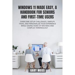 Moss, Gary WINDOWS 11 MADE EASY, A HANDBOOK FOR SENIORS AND FIRST-TIME USERS: OVERCOME SETUP CHALLENGES, SIMPLIFY TASKS, AND PERSONALIZE YOUR EXPERIENCE WHILE EASING FEARS OF MISTAKES AND COMPLEX TERMINOLOGY Moss, Gary WINDOWS 11 MADE EASY, A HANDBOOK FOR SENIORS AND FIRST-TIME USERS: OVERCOME SETUP CHALLENGES, SIMPLIFY TASKS, AND PERSONALIZE YOUR EXPERIENCE WHILE EASING FEARS OF MISTAKES AND COMPLEX TERMINOLOGY