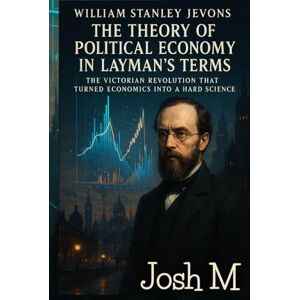 M, Josh William Stanley Jevons' The Theory of Political Economy in Layman's Terms: The Victorian Revolution That Turned Economics into a Hard Science (Economic Theory In Layman’s Terms) M, Josh William Stanley Jevons' The Theory of Political Economy in Layman's Terms: The Victorian Revolution That Turned Economics into a Hard Science (Economic Theory In Layman’s Terms)