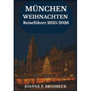 Brodbeck, Joanne P. MÜNCHEN WEIHNACHTEN Reiseführer 2025/2026: Ihr Reiseführer zur Entdeckung der zauberhaften Münchner Weihnachtsmärkte, festlicher Speisen, Winterspaziergänge und bayerischen Weihnachtsabenteuer Brodbeck, Joanne P. MÜNCHEN WEIHNACHTEN Reiseführer 2025/2026: Ihr Reiseführer zur Entdeckung der zauberhaften Münchner Weihnachtsmärkte, festlicher Speisen, Winterspaziergänge und bayerischen Weihnachtsabenteuer