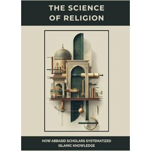 Al-Medina, Anas The Science of Religion: How Abbasid Scholars Systematized Islamic Knowledge Al-Medina, Anas The Science of Religion: How Abbasid Scholars Systematized Islamic Knowledge