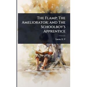 E V (Edward Verrall), Lucas The Flamp; The Ameliorator; and The Schoolboy's Apprentice E V (Edward Verrall), Lucas The Flamp; The Ameliorator; and The Schoolboy's Apprentice