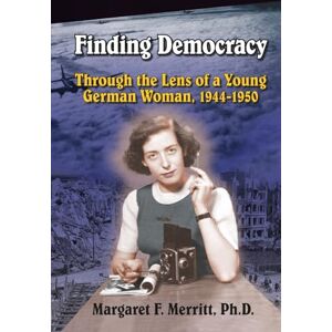 Merritt Ph.D., Margaret F Finding Democracy Through the Lens of a Young German Woman, 1944-1950 Merritt Ph.D., Margaret F Finding Democracy Through the Lens of a Young German Woman, 1944-1950