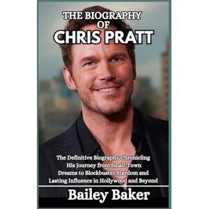 Baker, Bailey THE BIOGRAPHY OF CHRIS PRATT: The Definitive Biography Chronicling His Journey from Small-Town Dreams to Blockbuster Stardom and Lasting Influence in Hollywood and Beyond Baker, Bailey THE BIOGRAPHY OF CHRIS PRATT: The Definitive Biography Chronicling His Journey from Small-Town Dreams to Blockbuster Stardom and Lasting Influence in Hollywood and Beyond