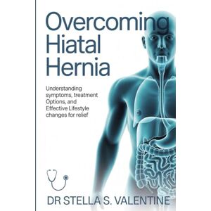 Valentine, Dr Stella S. Overcoming Hiatal Hernia: Understanding Symptoms, Treatment Options, and Effective Lifestyle Changes for Relief Valentine, Dr Stella S. Overcoming Hiatal Hernia: Understanding Symptoms, Treatment Options, and Effective Lifestyle Changes for Relief