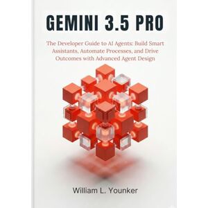 Younker, William L. Gemini 3.5 Pro: The Developer Guide to AI Agents: Build Smart Assistants, Automate Processes, and Drive Outcomes with Advanced Agent Design Younker, William L. Gemini 3.5 Pro: The Developer Guide to AI Agents: Build Smart Assistants, Automate Processes, and Drive Outcomes with Advanced Agent Design