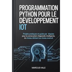 HALE, MARCUS Programmation Python pour le développement IoT: Projets pratiques et guide étape par étape pour la construction d'appareils intelligents, du niveau débutant au niveau avancé. HALE, MARCUS Programmation Python pour le développement IoT: Projets pratiques et guide étape par étape pour la construction d'appareils intelligents, du niveau débutant au niveau avancé.