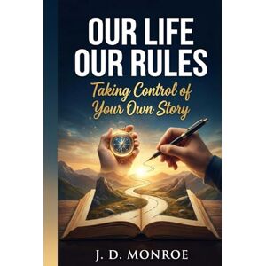 Monroe, J. D. Our Life Our Rules: Taking Control of Your Own Story Monroe, J. D. Our Life Our Rules: Taking Control of Your Own Story