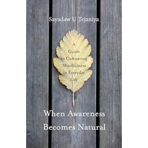 Tejaniya, Sayadaw U When Awareness Becomes Natural: A Guide to Cultivating Mindfulness in Everyday Life Tejaniya, Sayadaw U When Awareness Becomes Natural: A Guide to Cultivating Mindfulness in Everyday Life