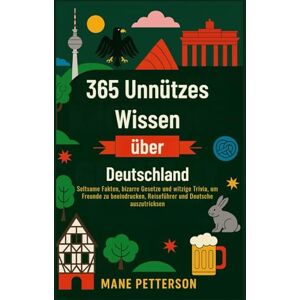 Petterson, Mane 365 Unnützes Wissen über Deutschland: Seltsame Fakten, bizarre Gesetze und witzige Trivia, um Freunde zu beeindrucken, Reiseführer und Deutsche auszutricksen Petterson, Mane 365 Unnützes Wissen über Deutschland: Seltsame Fakten, bizarre Gesetze und witzige Trivia, um Freunde zu beeindrucken, Reiseführer und Deutsche auszutricksen