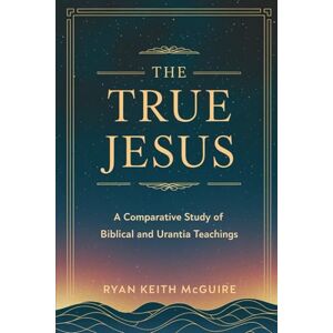 McGuire, Ryan The True Jesus: A Comparative Study of Biblical and Urantia Teachings (The Urantia Book Series) McGuire, Ryan The True Jesus: A Comparative Study of Biblical and Urantia Teachings (The Urantia Book Series)