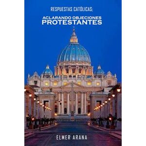 Arana, Por Elmer Respuestas Católicas; Aclarando Objeciones Protestantes: Un Diálogo Constructivo sobre la Fe Cristiana Arana, Por Elmer Respuestas Católicas; Aclarando Objeciones Protestantes: Un Diálogo Constructivo sobre la Fe Cristiana