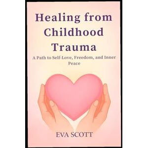 Scott Healing from Childhood Trauma: A Path to Self-Love, Freedom, and Inner Peace Scott Healing from Childhood Trauma: A Path to Self-Love, Freedom, and Inner Peace