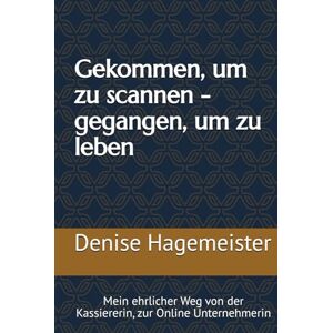 Hagemeister, Denise Gekommen, um zu scannen gegangen, um zu leben: Mein ehrlicher Weg von der Kassiererin, zur Online Unternehmerin Hagemeister, Denise Gekommen, um zu scannen gegangen, um zu leben: Mein ehrlicher Weg von der Kassiererin, zur Online Unternehmerin