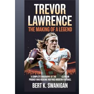 Swanigan, Bert K. Trevor Lawrence: The Making of a Legend: Complete Biography of the Clemson Prodigy Who Redefined Modern Football Swanigan, Bert K. Trevor Lawrence: The Making of a Legend: Complete Biography of the Clemson Prodigy Who Redefined Modern Football