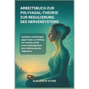 STONE, AURORWYN ARBEITSBUCH ZUR POLYVAGAL-THEORIE ZUR REGULIERUNG DES NERVENSYSTEMS: Techniken und Übungen gegen Angst, zur Heilung von Trauma und für inneres Gleichgewicht durch Aktivierung des Vagusnervs STONE, AURORWYN ARBEITSBUCH ZUR POLYVAGAL-THEORIE ZUR REGULIERUNG DES NERVENSYSTEMS: Techniken und Übungen gegen Angst, zur Heilung von Trauma und für inneres Gleichgewicht durch Aktivierung des Vagusnervs
