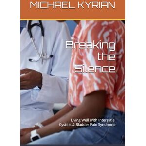 KYRIAN, MICHAEL Breaking the Silence: Living Well With Interstitial Cystitis & Bladder Pain Syndrome KYRIAN, MICHAEL Breaking the Silence: Living Well With Interstitial Cystitis & Bladder Pain Syndrome