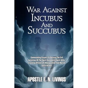 LIVINUS, APOSTLE E.N. WAR AGAINST INCUBUS AND SUCCUBUS: Commanding Prayers To Destroy The Evil Activities Of Spirit Husband & Spirit Wife, Crushing Witchcraft Manipulation And Marine Spirit Attack LIVINUS, APOSTLE E.N. WAR AGAINST INCUBUS AND SUCCUBUS: Commanding Prayers To Destroy The Evil Activities Of Spirit Husband & Spirit Wife, Crushing Witchcraft Manipulation And Marine Spirit Attack