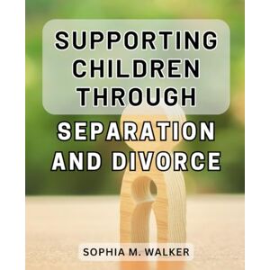 Walker, Sophia M. Supporting Children Through Separation and Divorce: A Compassionate Guide to Nurturing Children During Challenging Family Transitions Walker, Sophia M. Supporting Children Through Separation and Divorce: A Compassionate Guide to Nurturing Children During Challenging Family Transitions