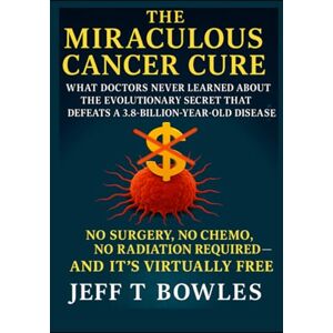 Bowles, Jeff T. The Miraculous Cancer Cure: What Doctors Never Learned About the Evolutionary Secret That Defeats a 3.8-Billion-Year-Old Disease— No Surgery, No ... Free: Black & White -Economical Edition Bowles, Jeff T. The Miraculous Cancer Cure: What Doctors Never Learned About the Evolutionary Secret That Defeats a 3.8-Billion-Year-Old Disease— No Surgery, No ... Free: Black & White -Economical Edition