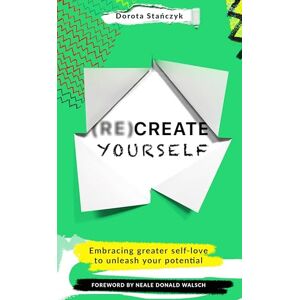 Stanczyk, Dorota (Re)Create Yourself: Embracing greater self-love to unleash your potential Stanczyk, Dorota (Re)Create Yourself: Embracing greater self-love to unleash your potential