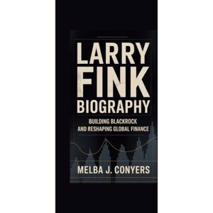 J. Conyers, Melba LARRY FINK BIOGRAPHY: Building BlackRock and Reshaping Global Finance J. Conyers, Melba LARRY FINK BIOGRAPHY: Building BlackRock and Reshaping Global Finance