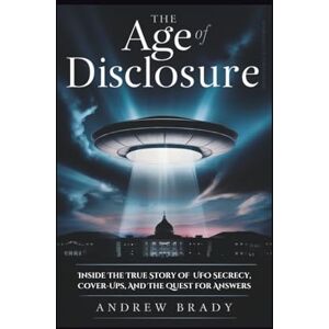 Brady, Andrew The Age of Disclosure: Inside The True Story Of UFO Secrecy, Cover-Ups, And The Quest for Answers Brady, Andrew The Age of Disclosure: Inside The True Story Of UFO Secrecy, Cover-Ups, And The Quest for Answers