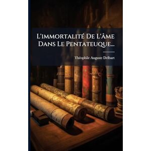 Delbart, Thã(c)Ophile-Auguste L'immortalitÃ(c) De L'âme Dans Le Pentateuque... Delbart, Thã(c)Ophile-Auguste L'immortalitÃ(c) De L'âme Dans Le Pentateuque...