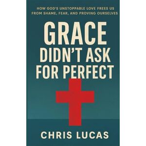 Lucas, Chris Grace Didn’t Ask for Perfect: How God’s Unstoppable Love Frees Us from Shame, Fear, and Proving Ourselves Lucas, Chris Grace Didn’t Ask for Perfect: How God’s Unstoppable Love Frees Us from Shame, Fear, and Proving Ourselves