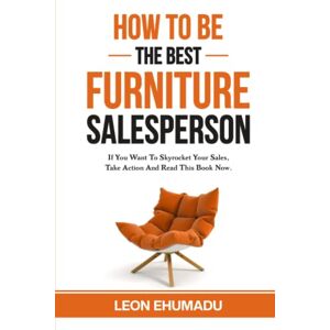 Ehumadu, Leon HOW TO BE THE BEST FURNITURE SALESPERSON: If You Want To Skyrocket Your Sales, Take Action And Read This Book Now. Ehumadu, Leon HOW TO BE THE BEST FURNITURE SALESPERSON: If You Want To Skyrocket Your Sales, Take Action And Read This Book Now.